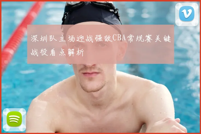 深圳队主场迎战强敌CBA常规赛关键战役看点解析