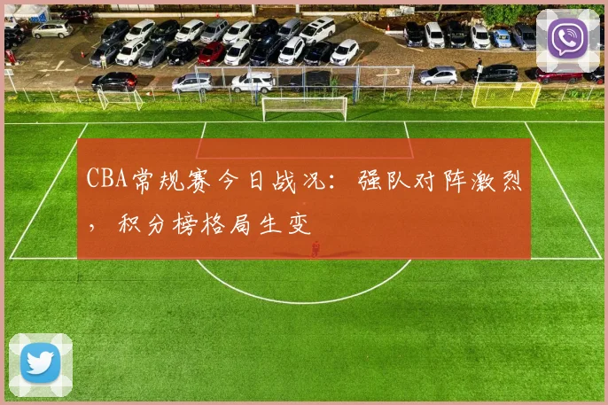 CBA常规赛今日战况：强队对阵激烈，积分榜格局生变