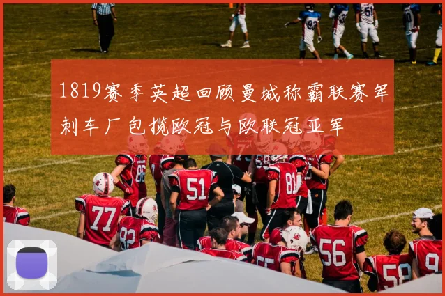 1819赛季英超回顾曼城称霸联赛军刺车厂包揽欧冠与欧联冠亚军