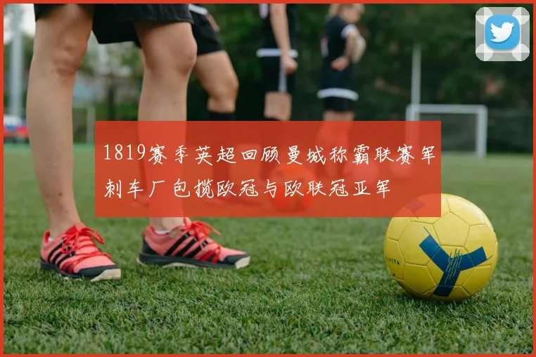 1819赛季英超回顾曼城称霸联赛军刺车厂包揽欧冠与欧联冠亚军