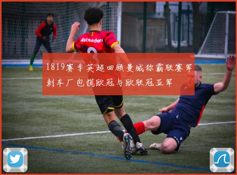 1819赛季英超回顾曼城称霸联赛军刺车厂包揽欧冠与欧联冠亚军