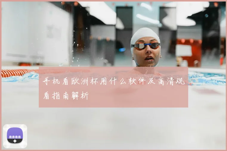 手机看欧洲杯用什么软件及高清观看指南解析