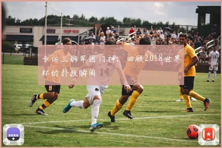 专访三狮军团门神：回顾2018世界杯的扑救瞬间