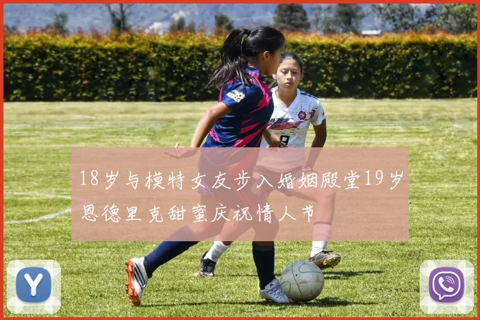 18岁与模特女友步入婚姻殿堂19岁恩德里克甜蜜庆祝情人节