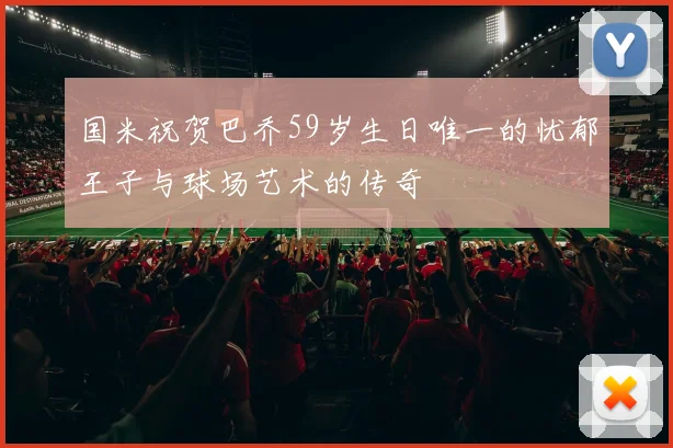 国米祝贺巴乔59岁生日唯一的忧郁王子与球场艺术的传奇