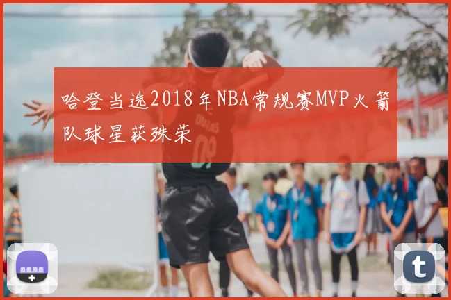 哈登当选2018年NBA常规赛MVP火箭队球星获殊荣