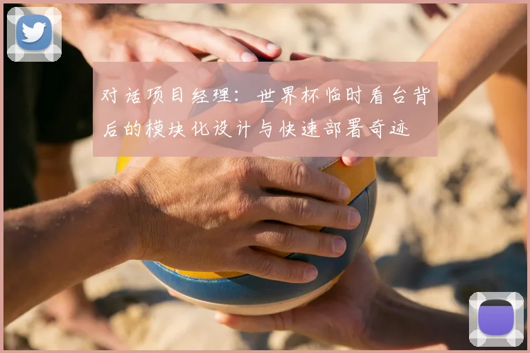 对话项目经理:世界杯临时看台背后的模块化设计与快速部署奇迹