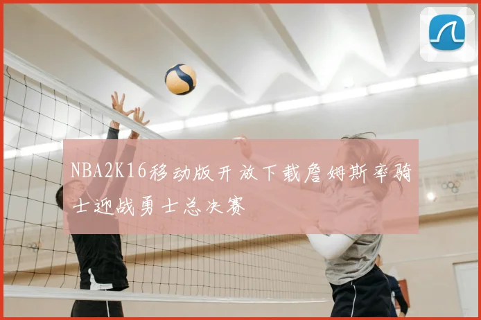 NBA2K16移动版开放下载詹姆斯率骑士迎战勇士总决赛