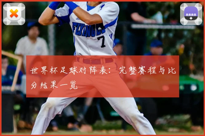 世界杯足球对阵表：完整赛程与比分结果一览