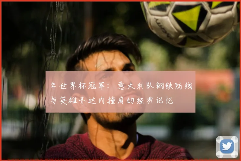 年世界杯冠军：意大利队钢铁防线与英雄齐达内撞肩的经典记忆