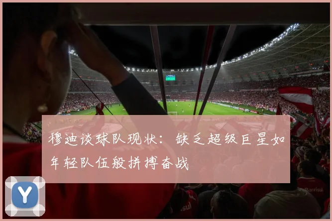 穆迪谈球队现状：缺乏超级巨星如年轻队伍般拼搏奋战
