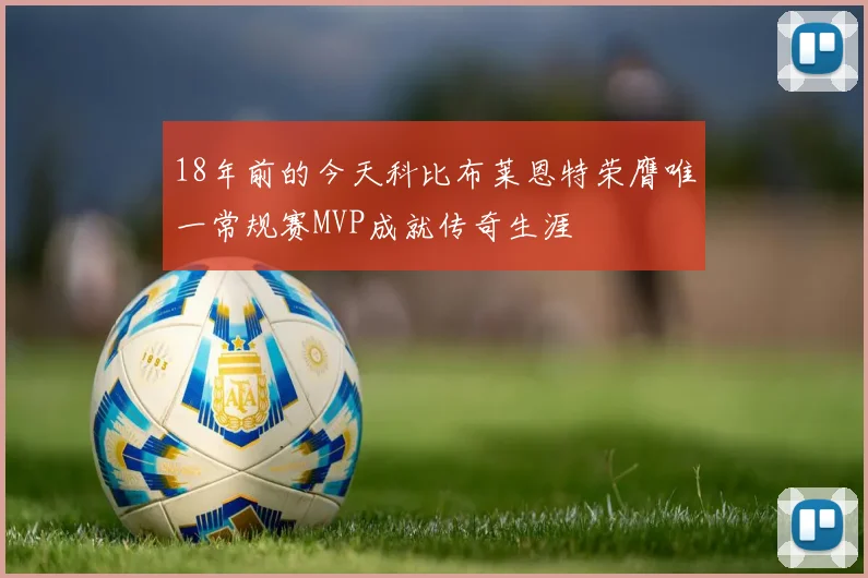 18年前的今天科比布莱恩特荣膺唯一常规赛MVP成就传奇生涯