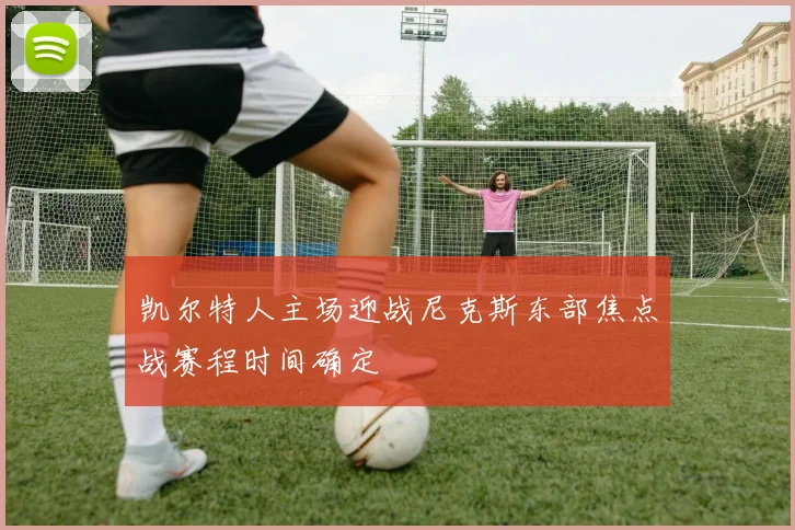 凯尔特人主场迎战尼克斯东部焦点战赛程时间确定