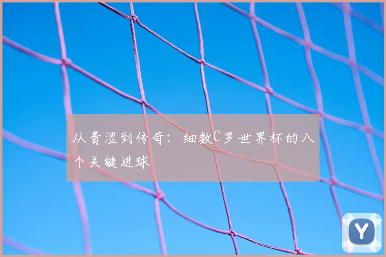 从青涩到传奇：细数C罗世界杯的八个关键进球