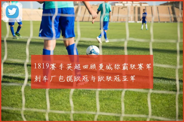 1819赛季英超回顾曼城称霸联赛军刺车厂包揽欧冠与欧联冠亚军