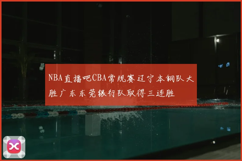 NBA直播吧CBA常规赛辽宁本钢队大胜广东东莞银行队取得三连胜