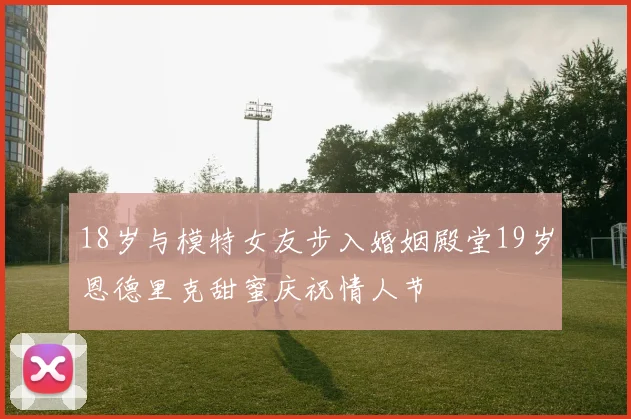 18岁与模特女友步入婚姻殿堂19岁恩德里克甜蜜庆祝情人节