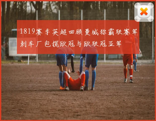 1819赛季英超回顾曼城称霸联赛军刺车厂包揽欧冠与欧联冠亚军