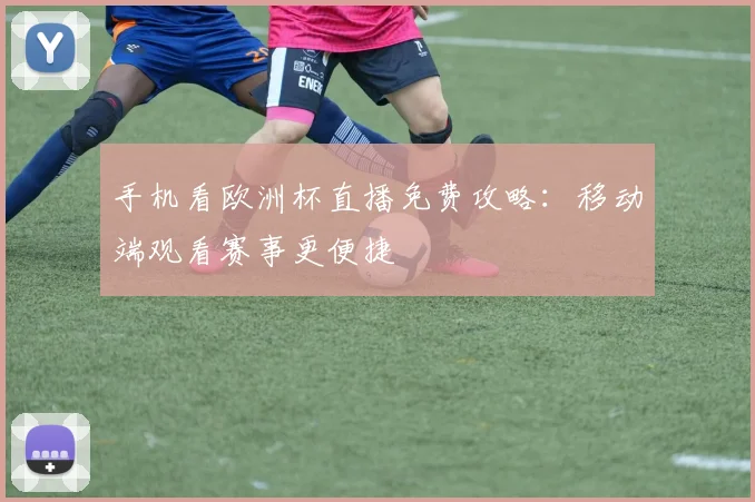 手机看欧洲杯直播免费攻略：移动端观看赛事更便捷