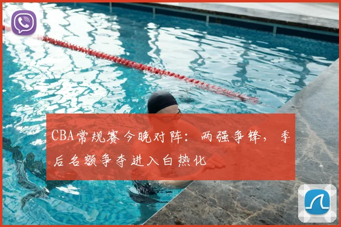 CBA常规赛今晚对阵：两强争锋，季后名额争夺进入白热化