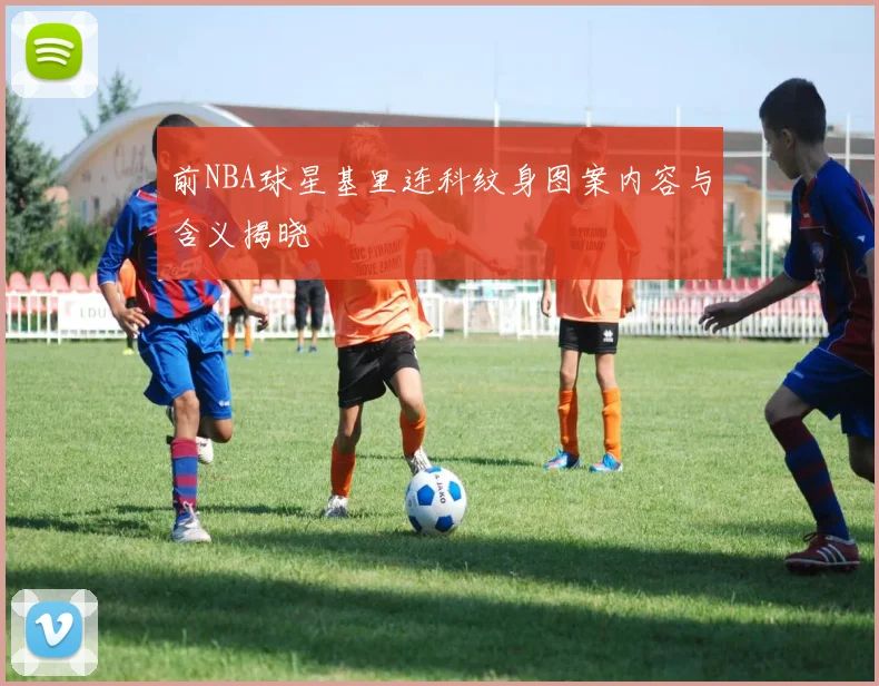 前NBA球星基里连科纹身图案内容与含义揭晓