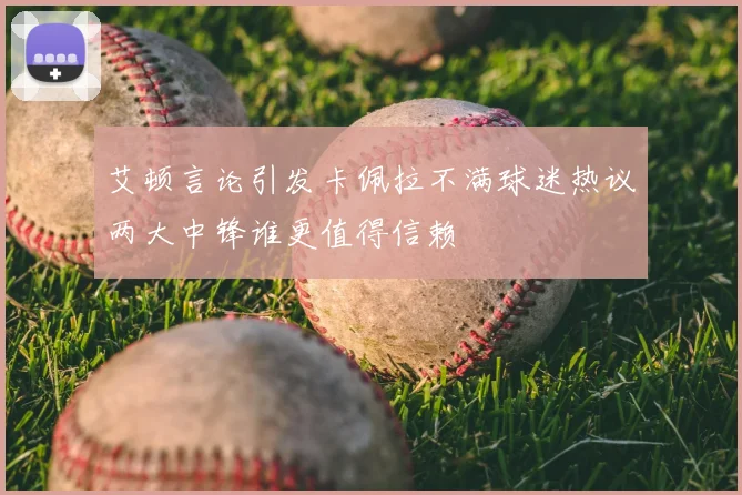 艾顿言论引发卡佩拉不满球迷热议两大中锋谁更值得信赖