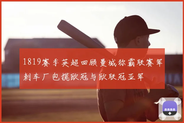1819赛季英超回顾曼城称霸联赛军刺车厂包揽欧冠与欧联冠亚军