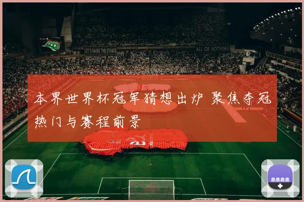 本界世界杯冠军猜想出炉 聚焦夺冠热门与赛程前景