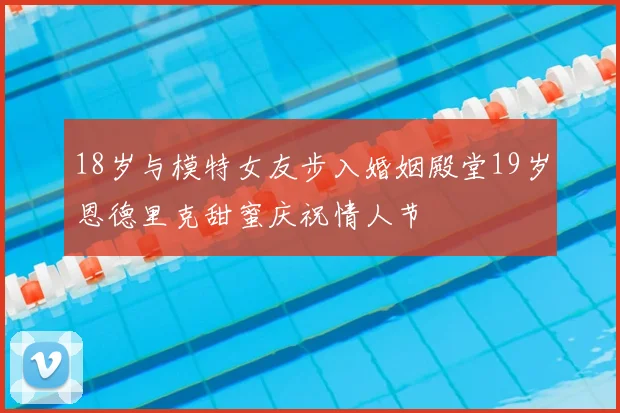18岁与模特女友步入婚姻殿堂19岁恩德里克甜蜜庆祝情人节