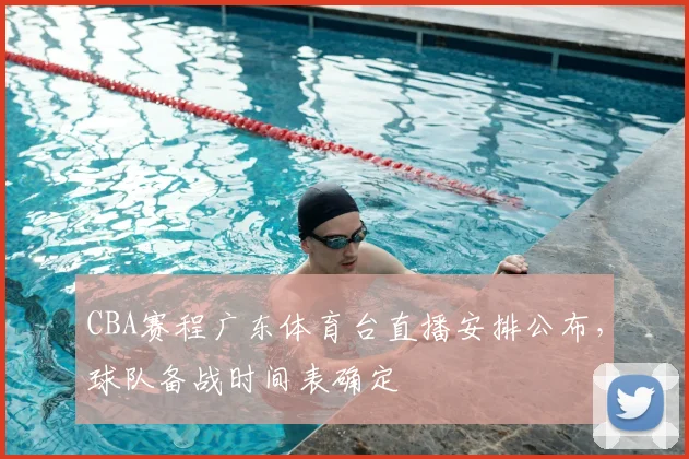 CBA赛程广东体育台直播安排公布，球队备战时间表确定