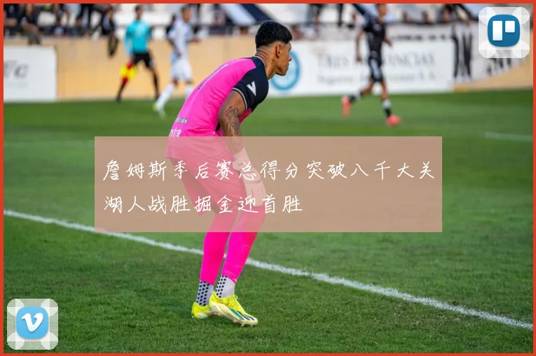 詹姆斯季后赛总得分突破八千大关湖人战胜掘金迎首胜