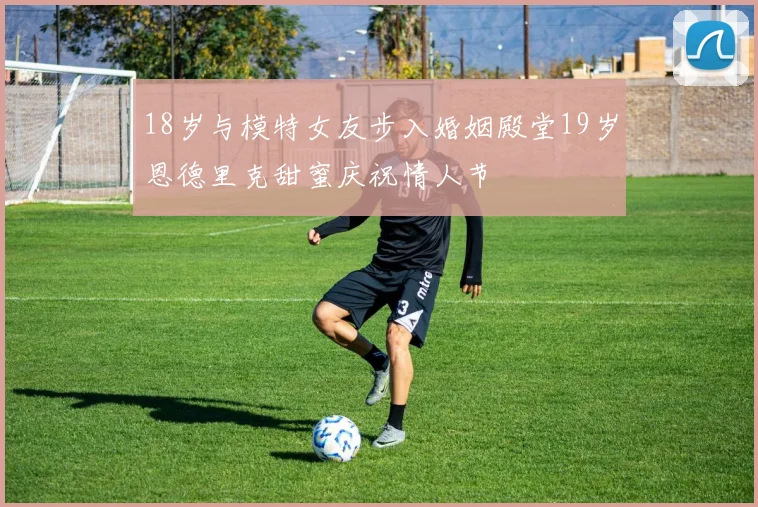 18岁与模特女友步入婚姻殿堂19岁恩德里克甜蜜庆祝情人节
