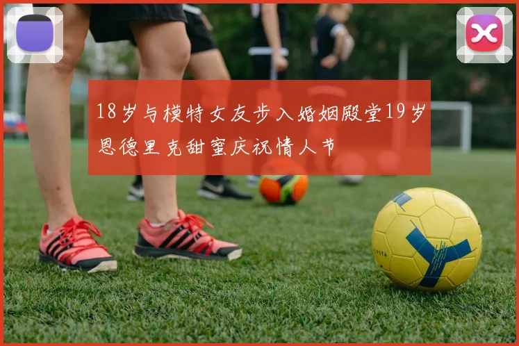 18岁与模特女友步入婚姻殿堂19岁恩德里克甜蜜庆祝情人节