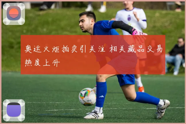 奥运火炬拍卖引关注 相关藏品交易热度上升