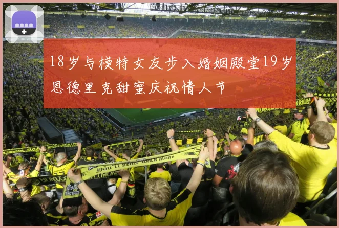 18岁与模特女友步入婚姻殿堂19岁恩德里克甜蜜庆祝情人节