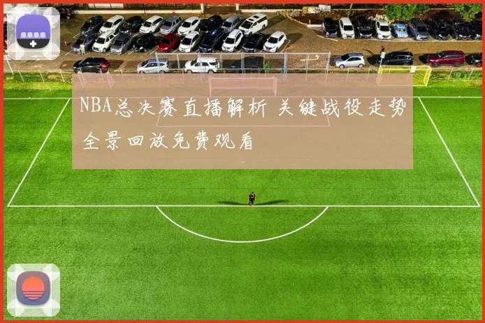 NBA总决赛直播解析 关键战役走势全景回放免费观看