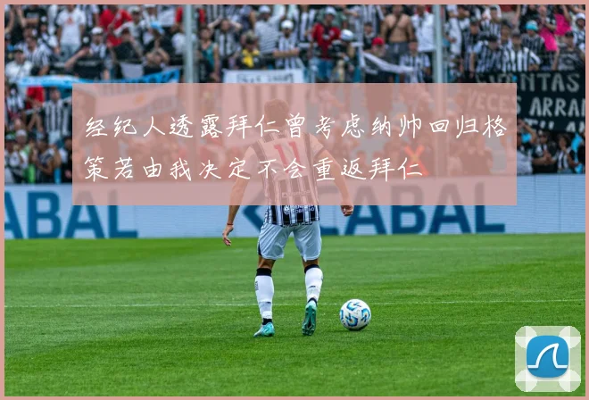 经纪人透露拜仁曾考虑纳帅回归格策若由我决定不会重返拜仁