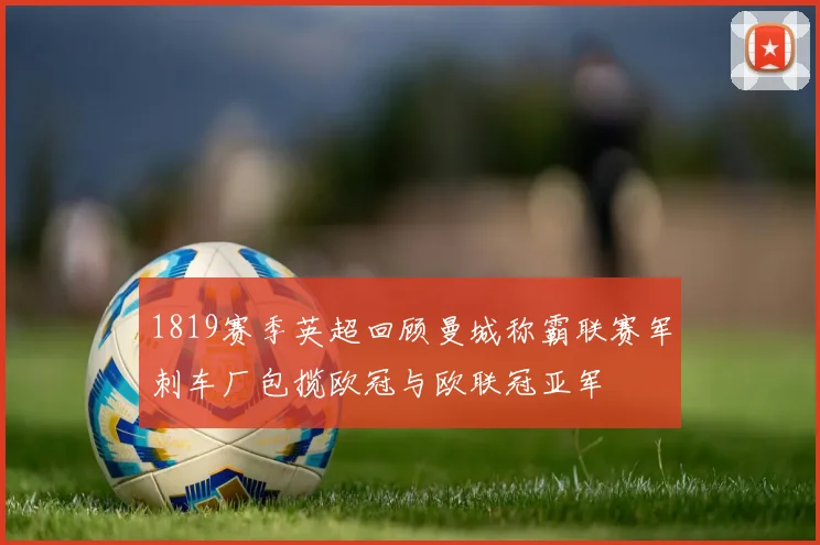 1819赛季英超回顾曼城称霸联赛军刺车厂包揽欧冠与欧联冠亚军