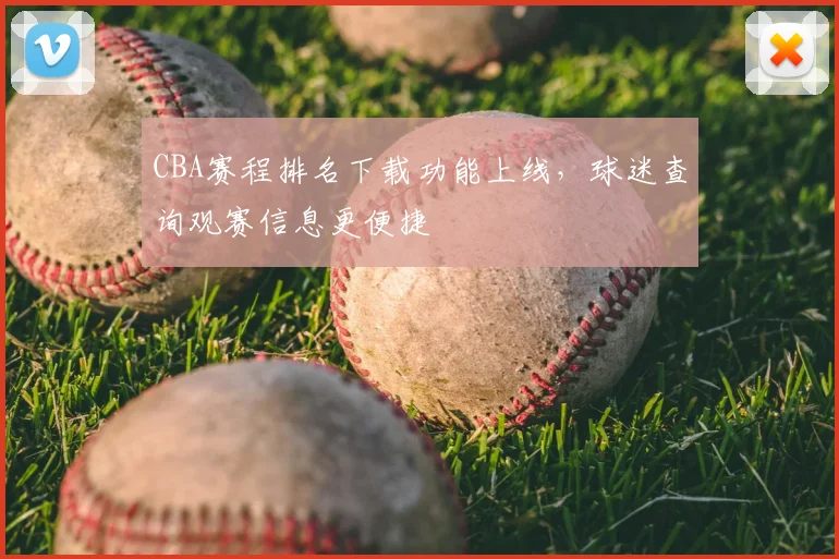 CBA赛程排名下载功能上线，球迷查询观赛信息更便捷