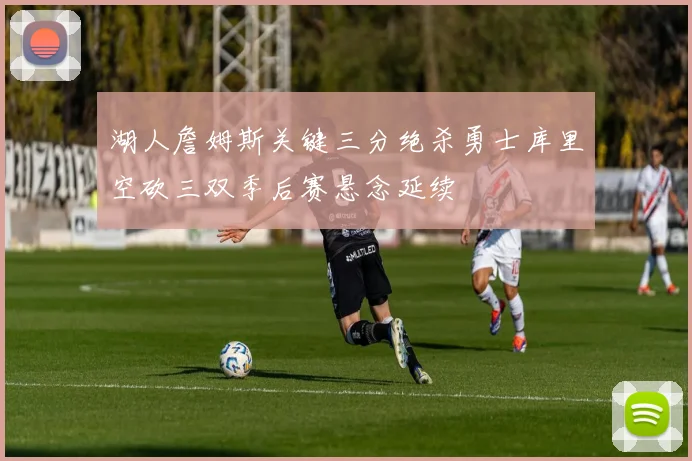 湖人詹姆斯关键三分绝杀勇士库里空砍三双季后赛悬念延续