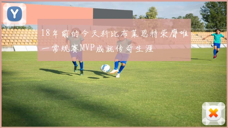 18年前的今天科比布莱恩特荣膺唯一常规赛MVP成就传奇生涯