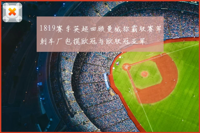 1819赛季英超回顾曼城称霸联赛军刺车厂包揽欧冠与欧联冠亚军