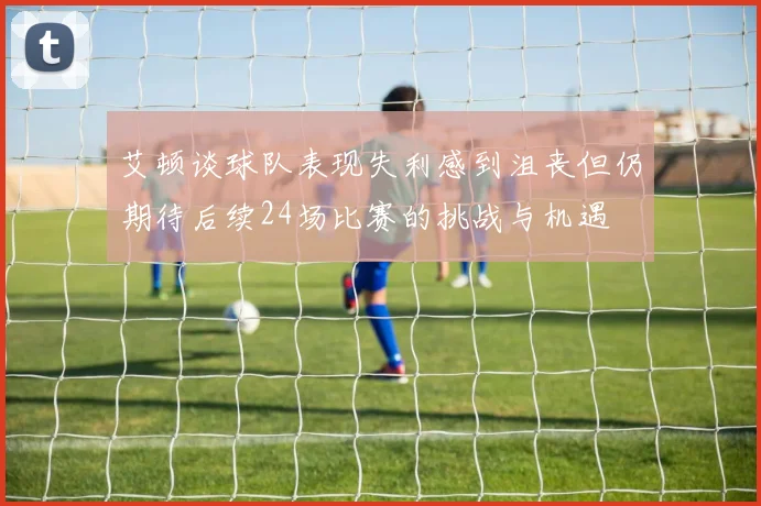 艾顿谈球队表现失利感到沮丧但仍期待后续24场比赛的挑战与机遇