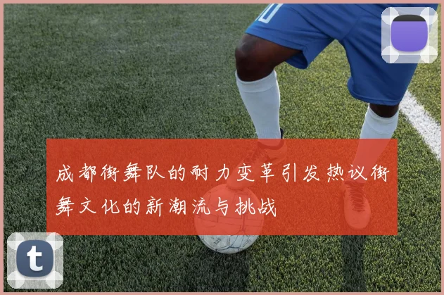 成都街舞队的耐力变革引发热议街舞文化的新潮流与挑战