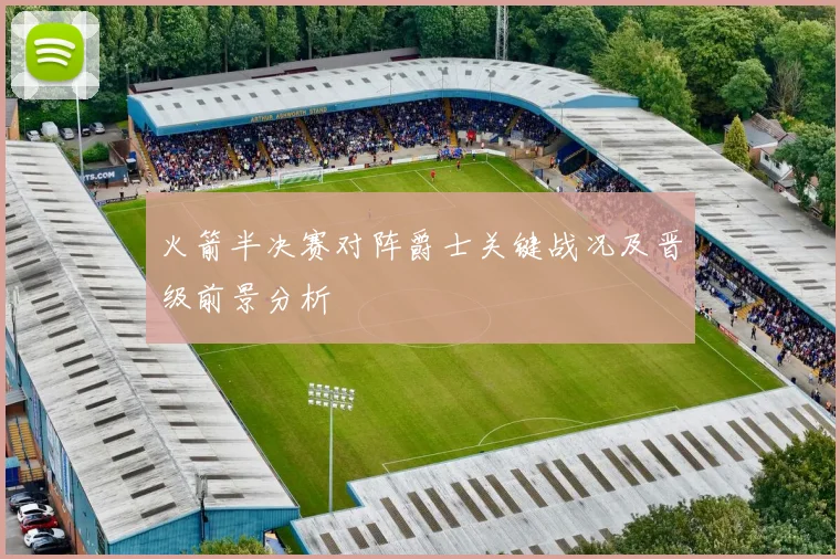 火箭半决赛对阵爵士关键战况及晋级前景分析
