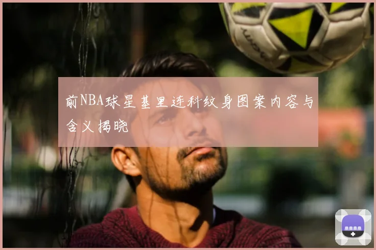 前NBA球星基里连科纹身图案内容与含义揭晓