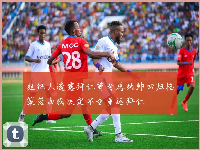 经纪人透露拜仁曾考虑纳帅回归格策若由我决定不会重返拜仁