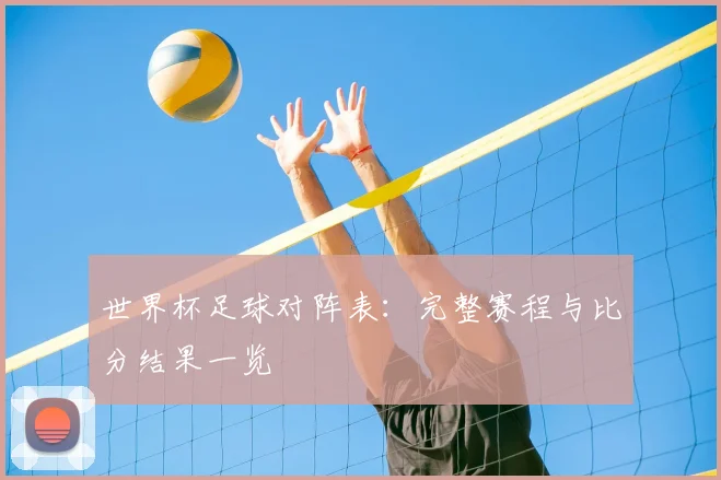 世界杯足球对阵表：完整赛程与比分结果一览