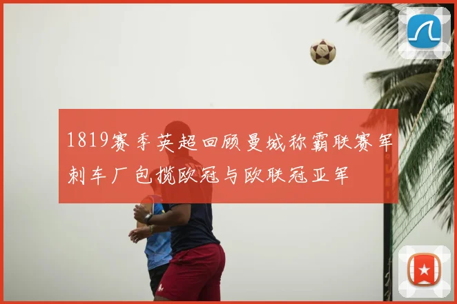 1819赛季英超回顾曼城称霸联赛军刺车厂包揽欧冠与欧联冠亚军