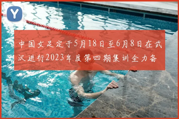 中国女足定于5月18日至6月8日在武汉进行2023年度第四期集训全力备战国际赛事
